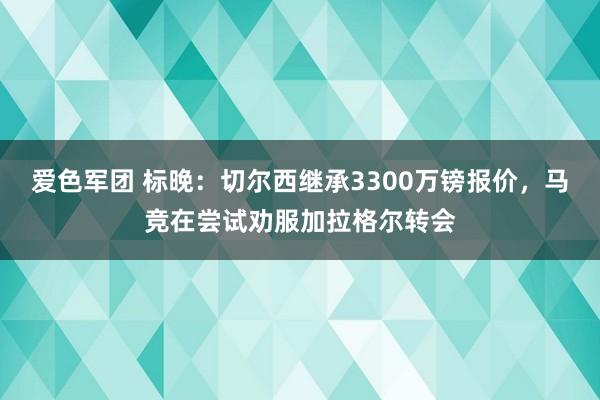 爱色军团 标晚：切尔西继承3300万镑报价，马竞在尝试劝服加拉格尔转会