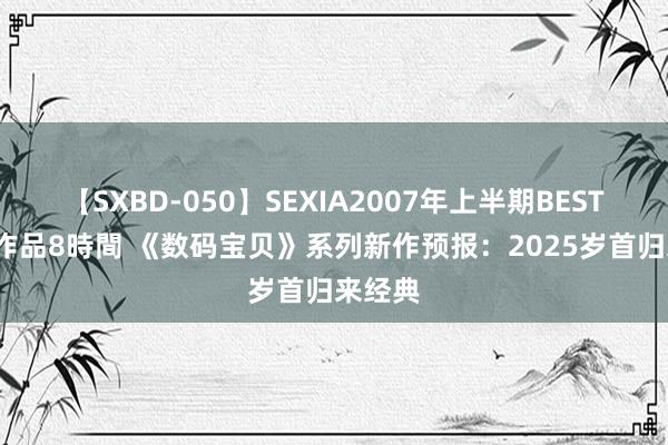 【SXBD-050】SEXIA2007年上半期BEST 全35作品8時間 《数码宝贝》系列新作预报：2025岁首归来经典