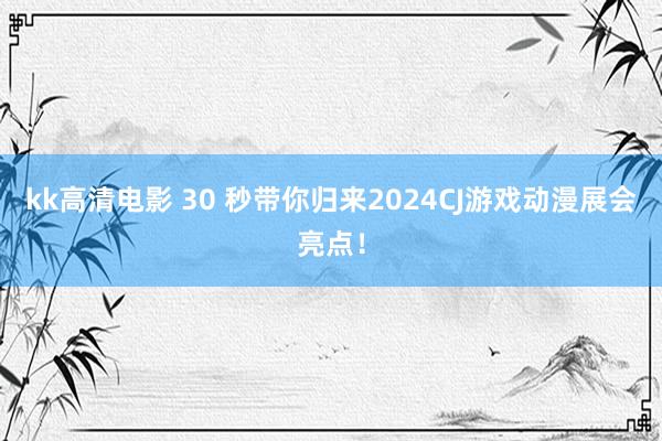 kk高清电影 30 秒带你归来2024CJ游戏动漫展会亮点！