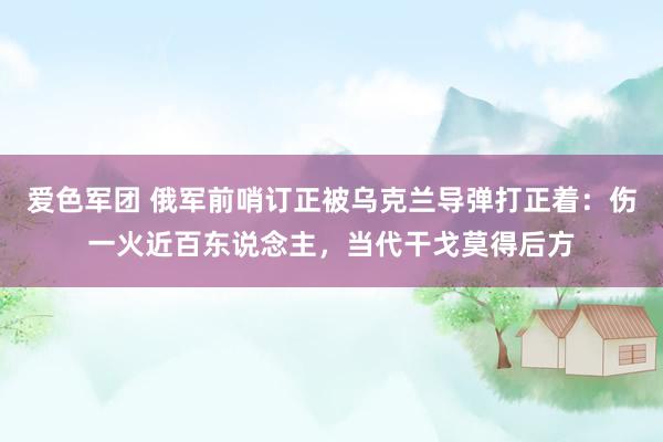 爱色军团 俄军前哨订正被乌克兰导弹打正着：伤一火近百东说念主，当代干戈莫得后方