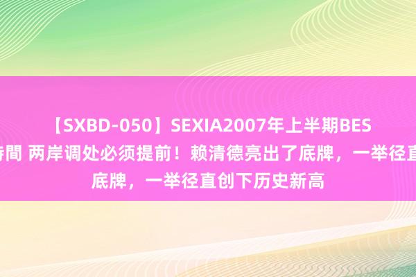 【SXBD-050】SEXIA2007年上半期BEST 全35作品8時間 两岸调处必须提前！赖清德亮出了底牌，一举径直创下历史新高