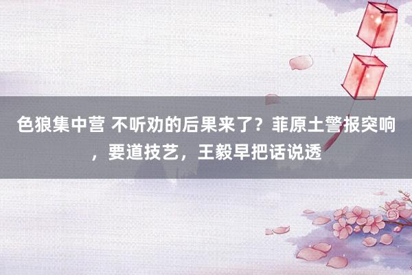 色狼集中营 不听劝的后果来了？菲原土警报突响，要道技艺，王毅早把话说透