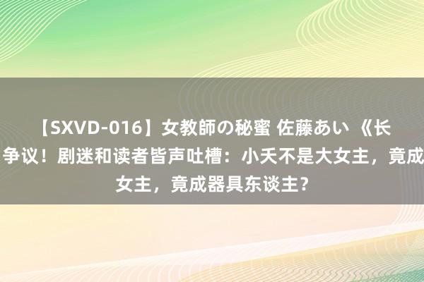 【SXVD-016】女教師の秘蜜 佐藤あい 《长相念念2》引争议！剧迷和读者皆声吐槽：小夭不是大女主，竟成器具东谈主？