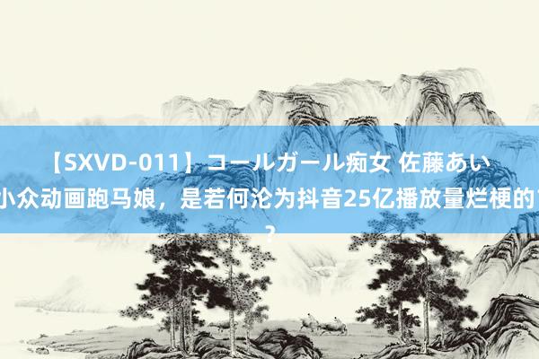 【SXVD-011】コールガール痴女 佐藤あい 小众动画跑马娘，是若何沦为抖音25亿播放量烂梗的？