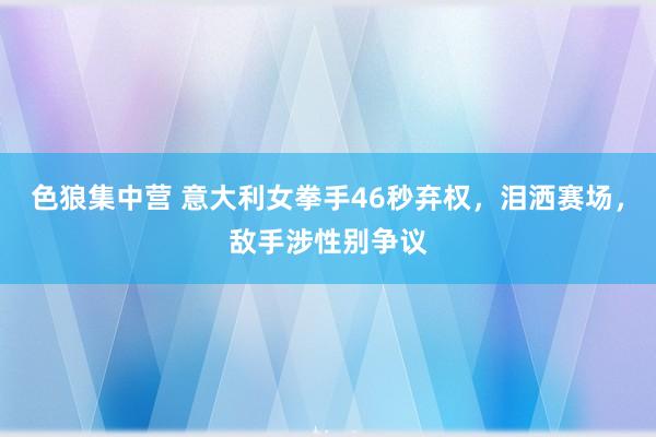 色狼集中营 意大利女拳手46秒弃权，泪洒赛场，敌手涉性别争议