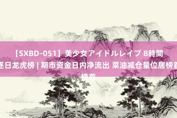 【SXBD-051】美少女アイドルレイプ 8時間 逐日龙虎榜 | 期市资金日内净流出 菜油减仓量位居榜首