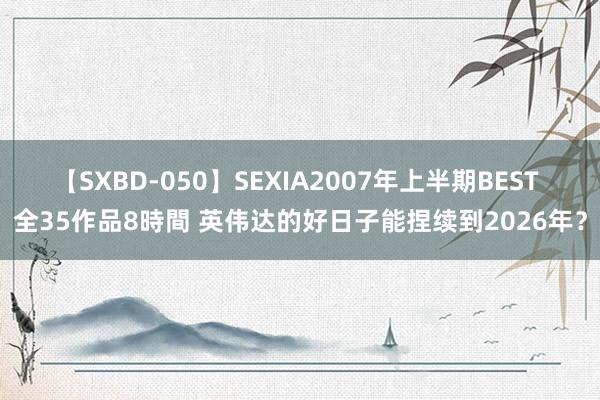 【SXBD-050】SEXIA2007年上半期BEST 全35作品8時間 英伟达的好日子能捏续到2026年？