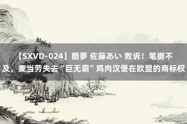 【SXVD-024】酷夢 佐藤あい 败诉！笔据不及，麦当劳失去“巨无霸”鸡肉汉堡在欧盟的商标权