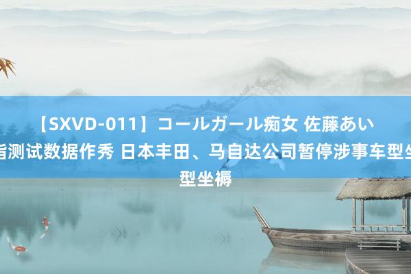 【SXVD-011】コールガール痴女 佐藤あい 被指测试数据作秀 日本丰田、马自达公司暂停涉事车型坐褥