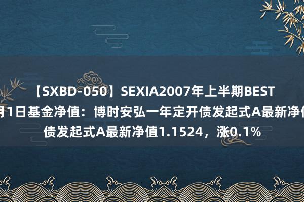 【SXBD-050】SEXIA2007年上半期BEST 全35作品8時間 8月1日基金净值：博时安弘一年定开债发起式A最新净值1.1524，涨0.1%