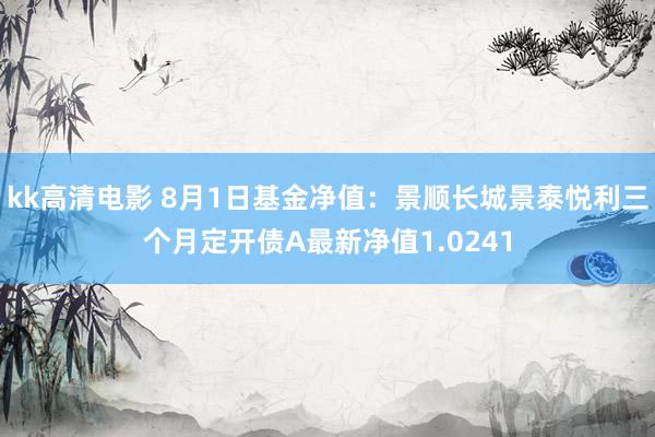 kk高清电影 8月1日基金净值：景顺长城景泰悦利三个月定开债A最新净值1.0241