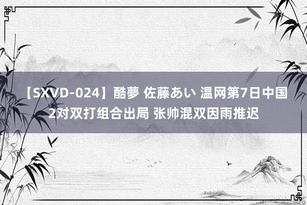 【SXVD-024】酷夢 佐藤あい 温网第7日中国2对双打组合出局 张帅混双因雨推迟