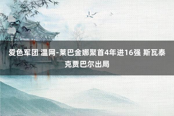 爱色军团 温网-莱巴金娜聚首4年进16强 斯瓦泰克贾巴尔出局