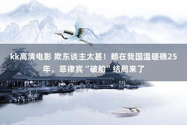 kk高清电影 欺东谈主太甚！赖在我国温暖礁25年，菲律宾“破船”结局来了