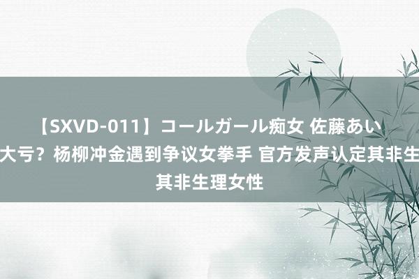 【SXVD-011】コールガール痴女 佐藤あい 中国吃大亏？杨柳冲金遇到争议女拳手 官方发声认定其非生理女性