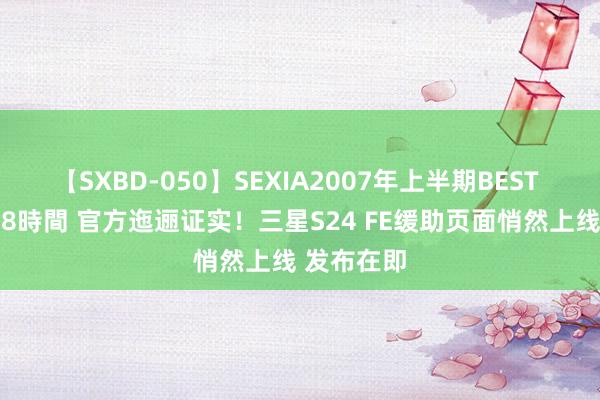 【SXBD-050】SEXIA2007年上半期BEST 全35作品8時間 官方迤逦证实！三星S24 FE缓助页面悄然上线 发布在即