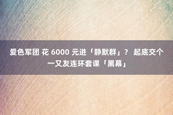 爱色军团 花 6000 元进「静默群」？ 起底交个一又友连环套课「黑幕」