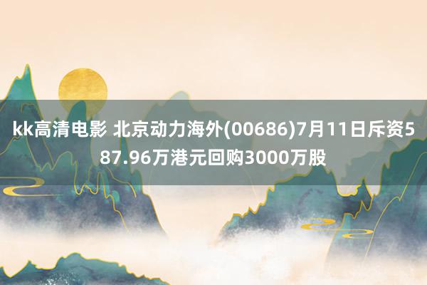 kk高清电影 北京动力海外(00686)7月11日斥资587.96万港元回购3000万股