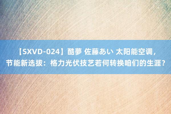 【SXVD-024】酷夢 佐藤あい 太阳能空调，节能新选拔：格力光伏技艺若何转换咱们的生涯？