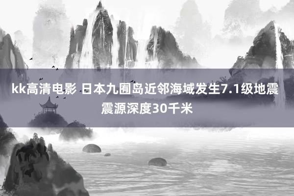 kk高清电影 日本九囿岛近邻海域发生7.1级地震 震源深度30千米