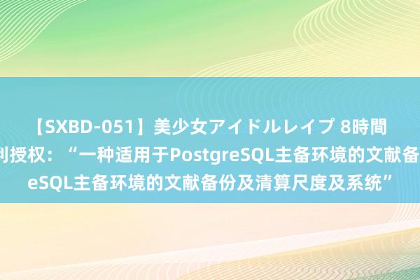 【SXBD-051】美少女アイドルレイプ 8時間 航天信息赢得发明专利授权：“一种适用于PostgreSQL主备环境的文献备份及清算尺度及系统”