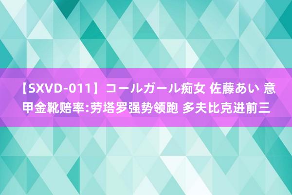 【SXVD-011】コールガール痴女 佐藤あい 意甲金靴赔率:劳塔罗强势领跑 多夫比克进前三