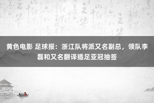 黄色电影 足球报：浙江队将派又名副总，领队李磊和又名翻译插足亚冠抽签