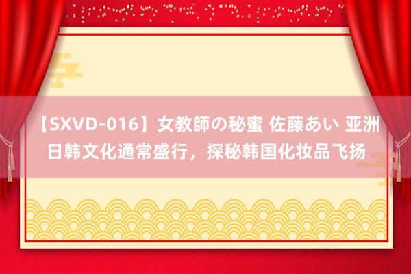 【SXVD-016】女教師の秘蜜 佐藤あい 亚洲日韩文化通常盛行，探秘韩国化妆品飞扬