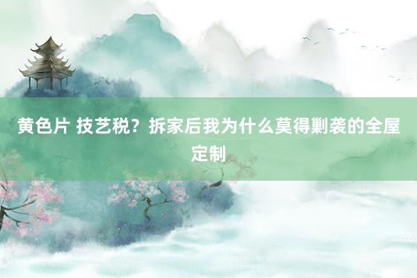 黄色片 技艺税？拆家后我为什么莫得剿袭的全屋定制