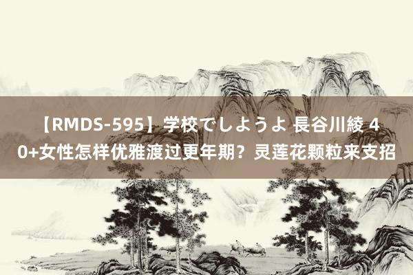 【RMDS-595】学校でしようよ 長谷川綾 40+女性怎样优雅渡过更年期？灵莲花颗粒来支招