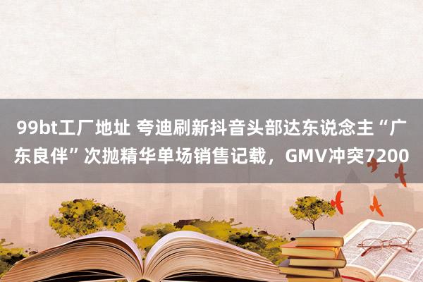 99bt工厂地址 夸迪刷新抖音头部达东说念主“广东良伴”次抛精华单场销售记载，GMV冲突7200