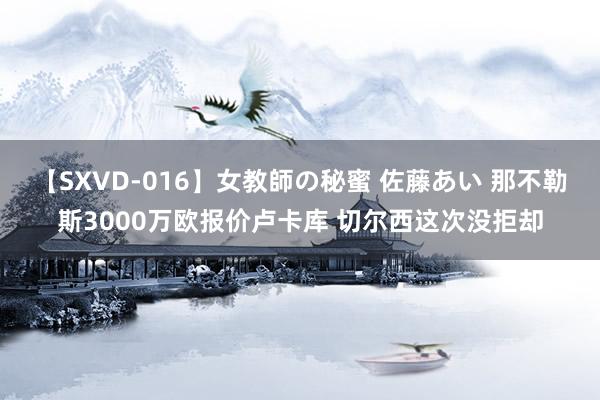 【SXVD-016】女教師の秘蜜 佐藤あい 那不勒斯3000万欧报价卢卡库 切尔西这次没拒却