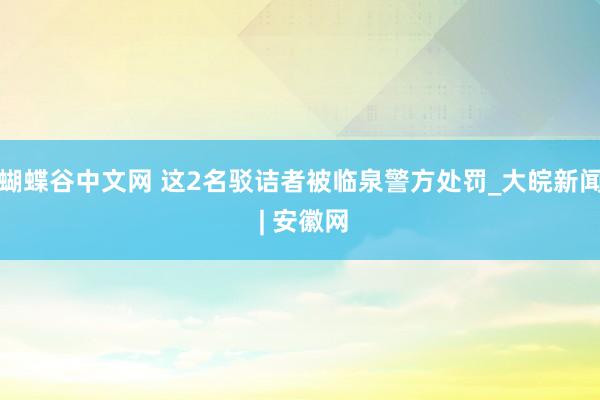 蝴蝶谷中文网 这2名驳诘者被临泉警方处罚_大皖新闻 | 安徽网