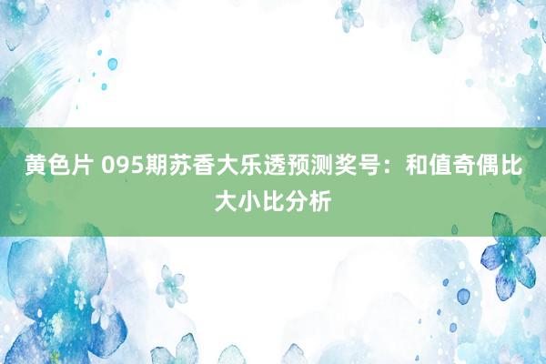 黄色片 095期苏香大乐透预测奖号：和值奇偶比大小比分析