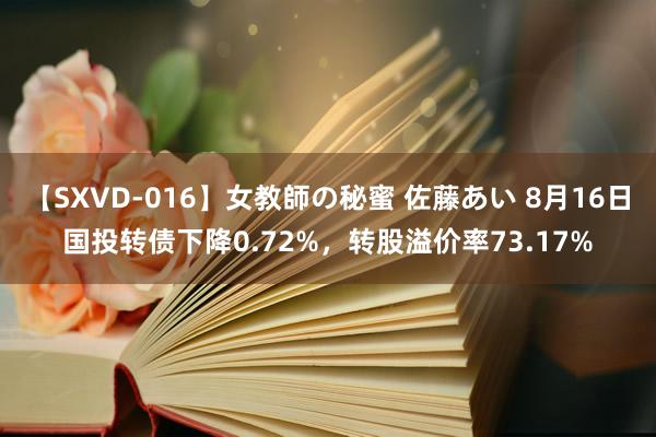 【SXVD-016】女教師の秘蜜 佐藤あい 8月16日国投转债下降0.72%，转股溢价率73.17%