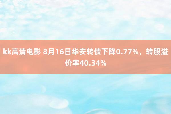 kk高清电影 8月16日华安转债下降0.77%，转股溢价率40.34%