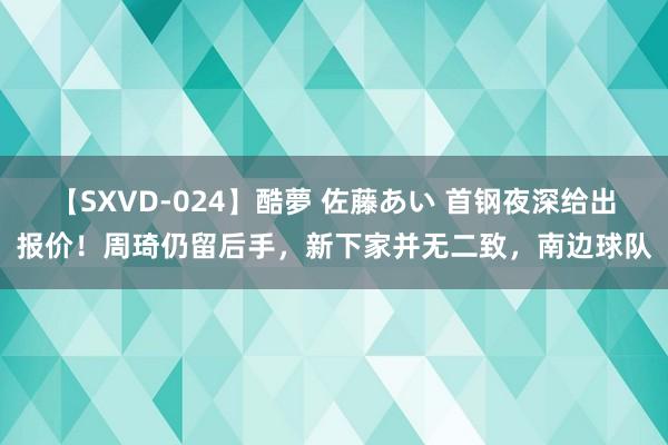 【SXVD-024】酷夢 佐藤あい 首钢夜深给出报价！周琦仍留后手，新下家并无二致，南边球队