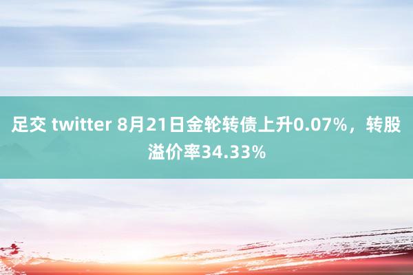 足交 twitter 8月21日金轮转债上升0.07%，转股溢价率34.33%