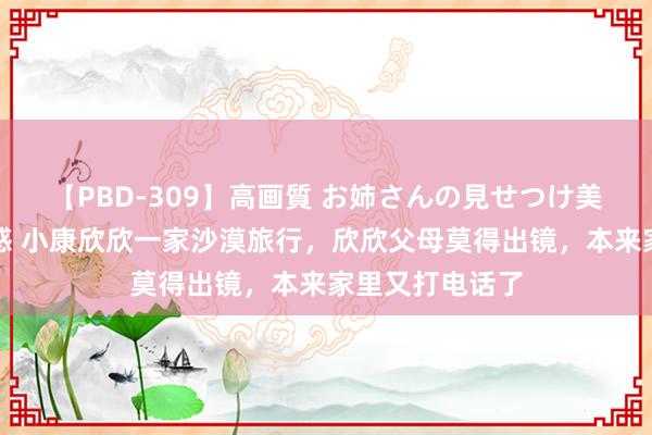 【PBD-309】高画質 お姉さんの見せつけ美尻＆美脚の誘惑 小康欣欣一家沙漠旅行，欣欣父母莫得出镜，本来家里又打电话了