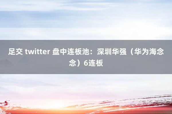 足交 twitter 盘中连板池：深圳华强（华为海念念）6连板