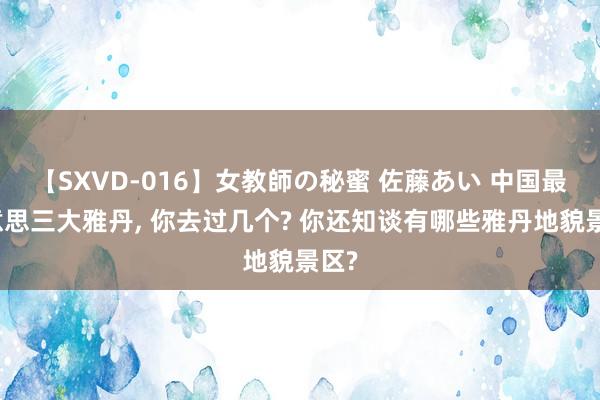 【SXVD-016】女教師の秘蜜 佐藤あい 中国最好意思三大雅丹， 你去过几个? 你还知谈有哪些雅丹地貌景区?