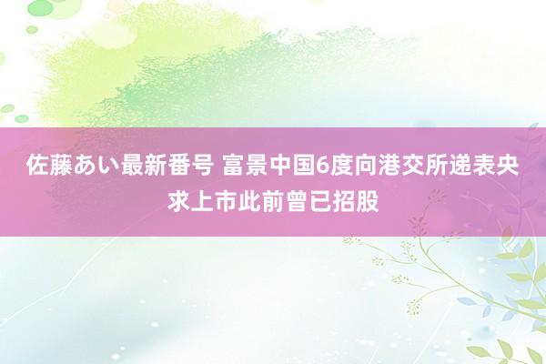 佐藤あい最新番号 富景中国6度向港交所递表央求上市此前曾已招股