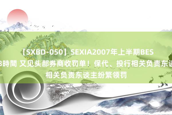 【SXBD-050】SEXIA2007年上半期BEST 全35作品8時間 又见头部券商收罚单！保代、投行相关负责东谈主纷繁领罚