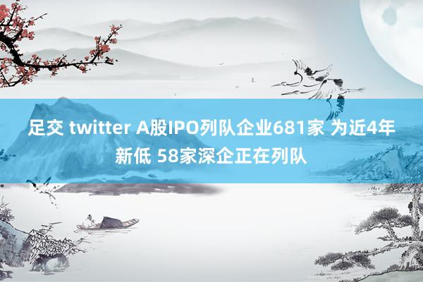 足交 twitter A股IPO列队企业681家 为近4年新低 58家深企正在列队