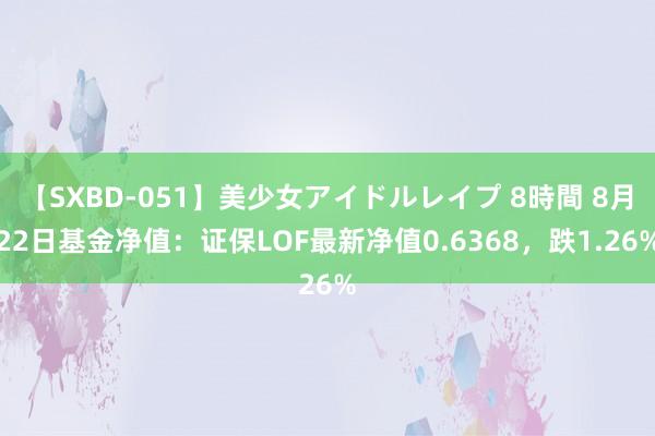 【SXBD-051】美少女アイドルレイプ 8時間 8月22日基金净值：证保LOF最新净值0.6368，跌1.26%