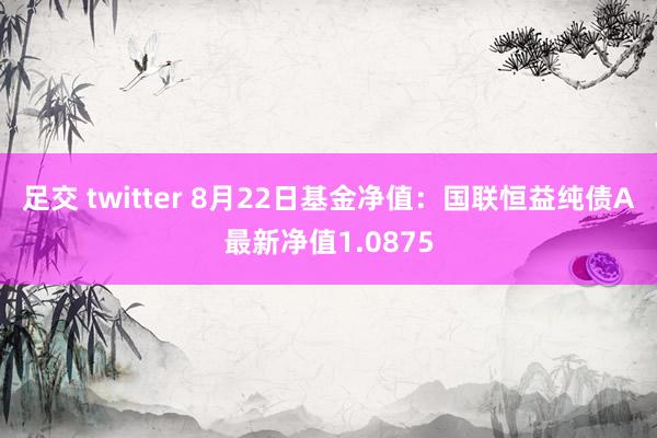 足交 twitter 8月22日基金净值：国联恒益纯债A最新净值1.0875