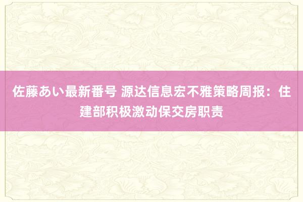 佐藤あい最新番号 源达信息宏不雅策略周报：住建部积极激动保交房职责