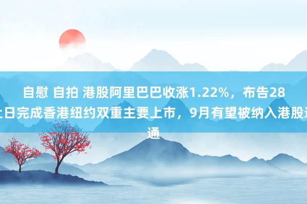 自慰 自拍 港股阿里巴巴收涨1.22%，布告28让日完成香港纽约双重主要上市，9月有望被纳入港股通