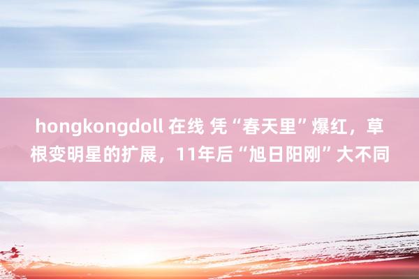 hongkongdoll 在线 凭“春天里”爆红，草根变明星的扩展，11年后“旭日阳刚”大不同