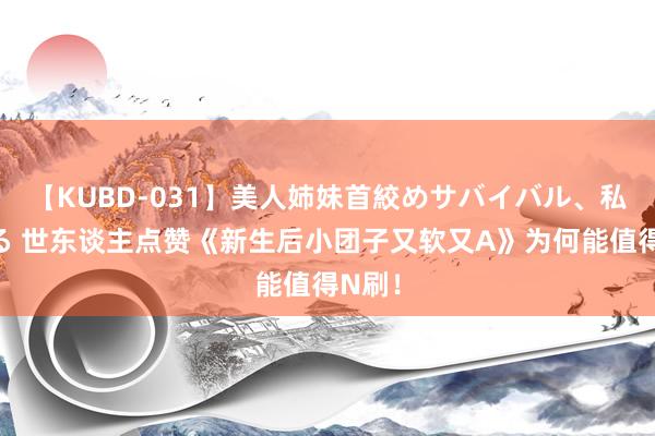 【KUBD-031】美人姉妹首絞めサバイバル、私生きる 世东谈主点赞《新生后小团子又软又A》为何能值得N刷！